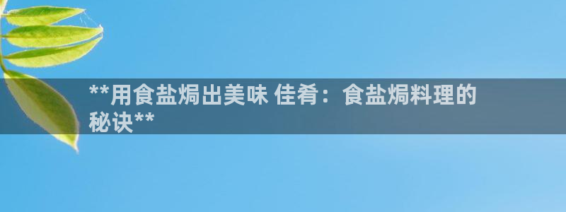 威九国际取款不会被骗吧吗：**用食盐焗出美味 佳肴：食盐焗料
