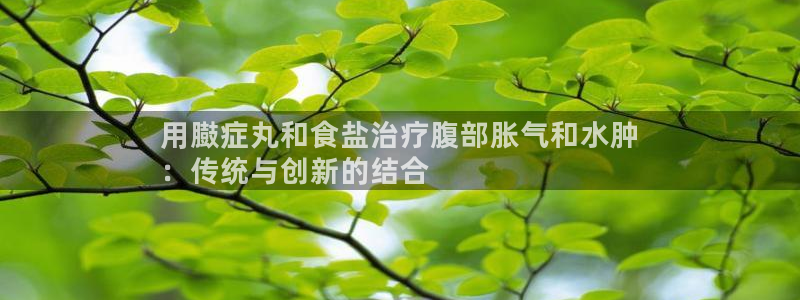 威九国际66：用臌症丸和食盐治疗腹部胀气和水肿
：传统与创新